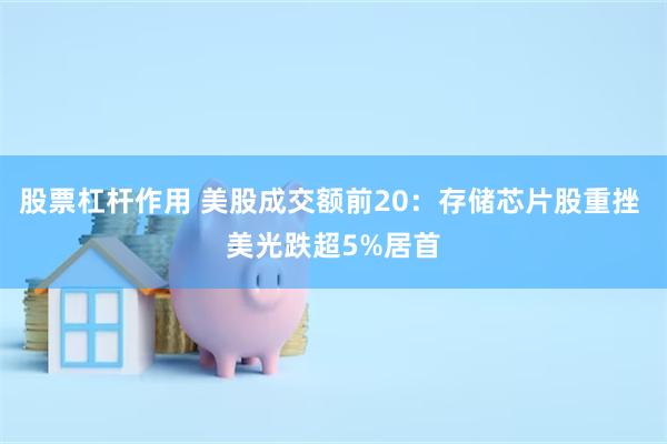 股票杠杆作用 美股成交额前20：存储芯片股重挫 美光跌超5%居首