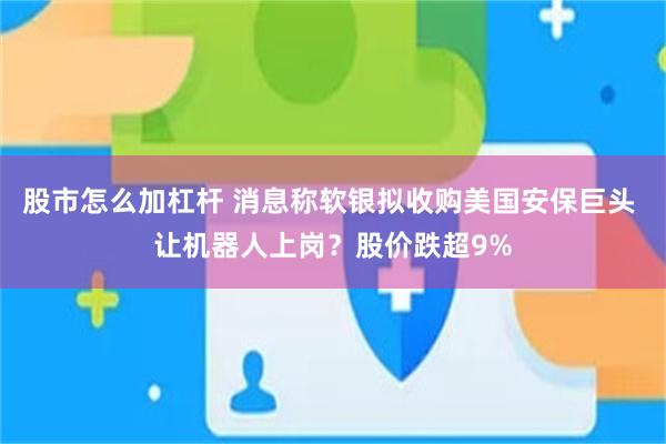 股市怎么加杠杆 消息称软银拟收购美国安保巨头 让机器人上岗？股价跌超9%