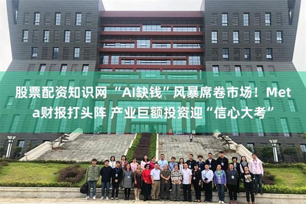 股票配资知识网 “AI缺钱”风暴席卷市场！Meta财报打头阵 产业巨额投资迎“信心大考”