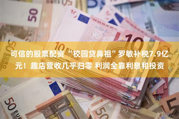 可信的股票配资 “校园贷鼻祖”罗敏补税7.9亿元！趣店营收几乎归零 利润全靠利息和投资