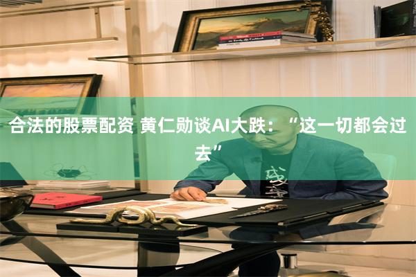 合法的股票配资 黄仁勋谈AI大跌：“这一切都会过去”