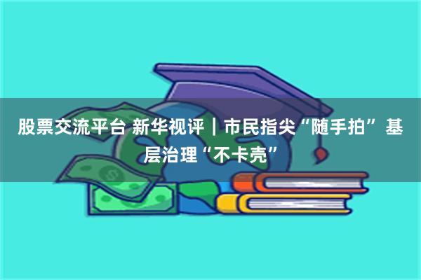 股票交流平台 新华视评｜市民指尖“随手拍” 基层治理“不卡壳”