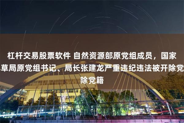 杠杆交易股票软件 自然资源部原党组成员，国家林草局原党组书记、局长张建龙严重违纪违法被开除党籍