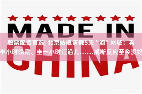 股票配资首选| 北京姑娘请假5天“泡”冰城：看半小时晚霞、坐一小时江沿儿……戒断反应至今没好