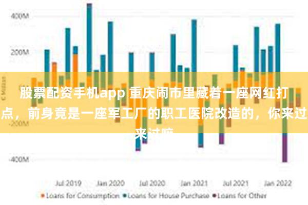 股票配资手机app 重庆闹市里藏着一座网红打卡点，前身竟是一座军工厂的职工医院改造的，你来过嘛