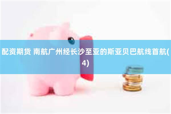 配资期货 南航广州经长沙至亚的斯亚贝巴航线首航(4)