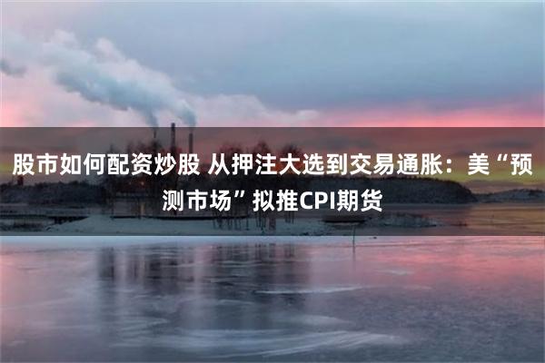 股市如何配资炒股 从押注大选到交易通胀：美“预测市场”拟推CPI期货