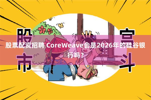 股票配资招聘 CoreWeave会是2026年的硅谷银行吗？