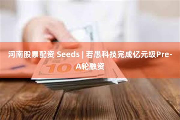 河南股票配资 Seeds | 若愚科技完成亿元级Pre-A轮融资