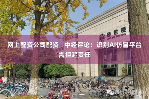 网上配资公司配资   中经评论：识别AI仿冒平台需担起责任