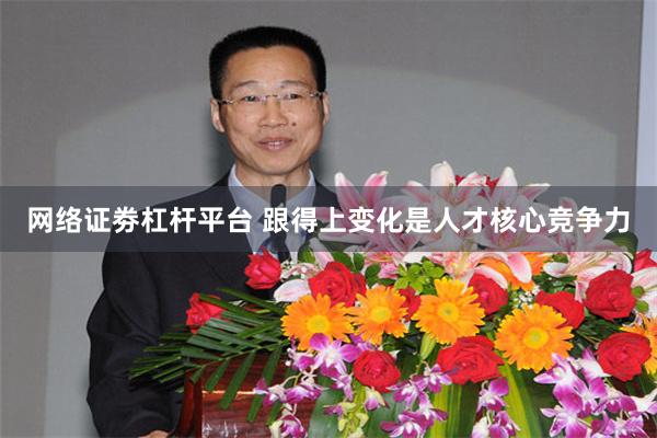 网络证劵杠杆平台 跟得上变化是人才核心竞争力