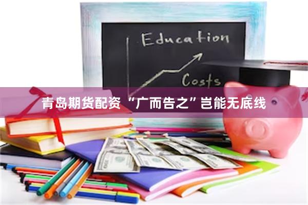 青岛期货配资 “广而告之”岂能无底线