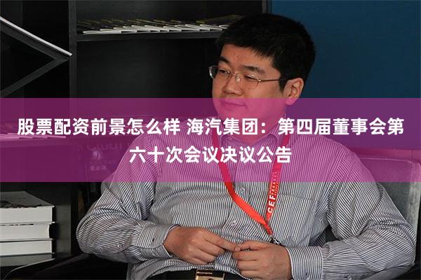 股票配资前景怎么样 海汽集团：第四届董事会第六十次会议决议公告