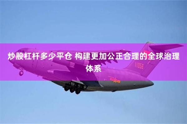 炒股杠杆多少平仓 构建更加公正合理的全球治理体系